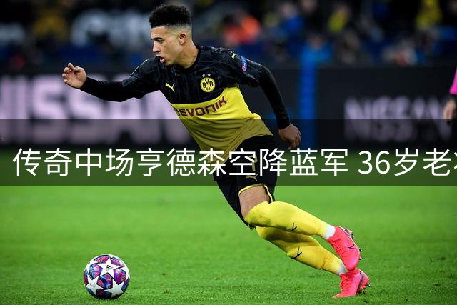 传奇中场亨德森空降蓝军 36岁老将与切尔西签两年合约