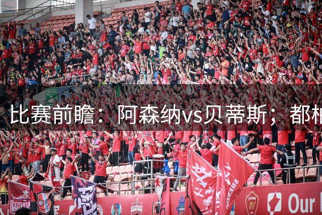 比赛前瞻：阿森纳vs贝蒂斯；都柏林之战，贝莱林面对老东家