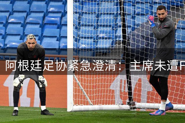 阿根廷足协紧急澄清：主席未遭FBI调查 手机扣押系谣言