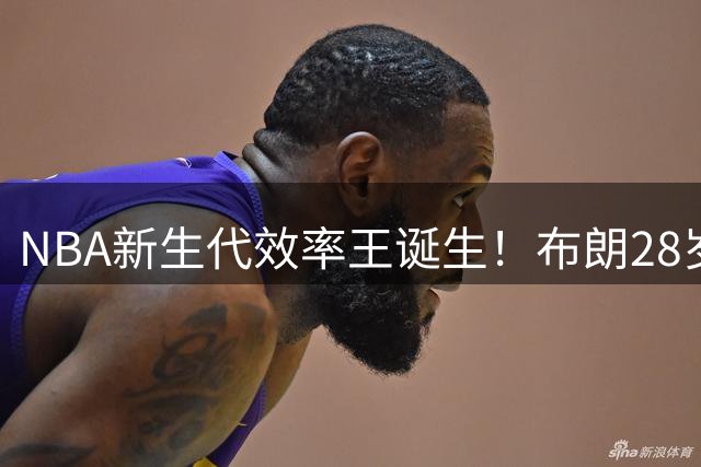 NBA新生代效率王诞生！布朗28岁前高效20+场次超杜兰特詹姆斯